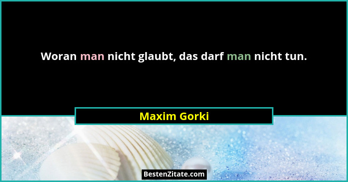 Woran man nicht glaubt, das darf man nicht tun.... - Maxim Gorki