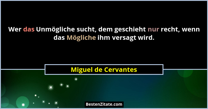 Wer das Unmögliche sucht, dem geschieht nur recht, wenn das Mögliche ihm versagt wird.... - Miguel de Cervantes