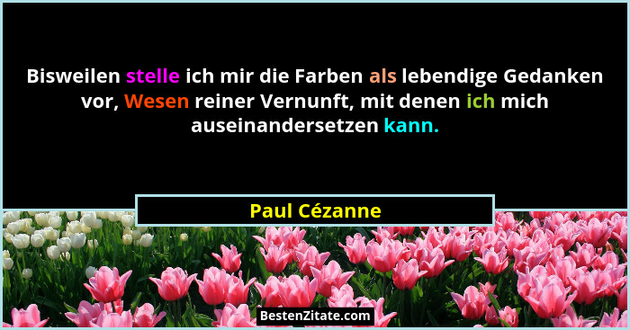 Bisweilen stelle ich mir die Farben als lebendige Gedanken vor, Wesen reiner Vernunft, mit denen ich mich auseinandersetzen kann.... - Paul Cézanne