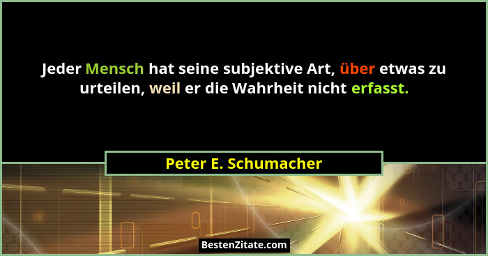 Jeder Mensch hat seine subjektive Art, über etwas zu urteilen, weil er die Wahrheit nicht erfasst.... - Peter E. Schumacher