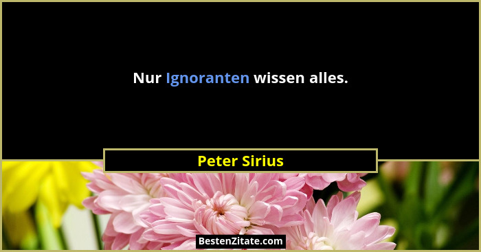 Nur Ignoranten wissen alles.... - Peter Sirius
