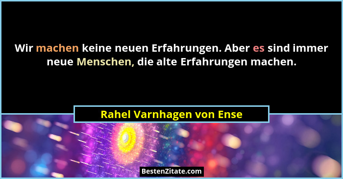 Wir machen keine neuen Erfahrungen. Aber es sind immer neue Menschen, die alte Erfahrungen machen.... - Rahel Varnhagen von Ense