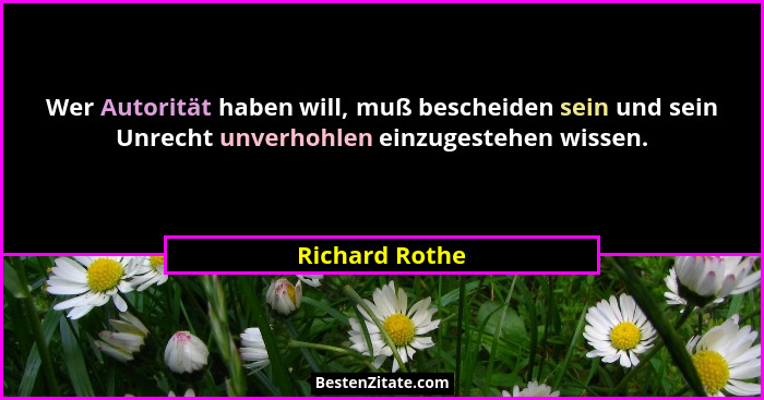 Wer Autorität haben will, muß bescheiden sein und sein Unrecht unverhohlen einzugestehen wissen.... - Richard Rothe