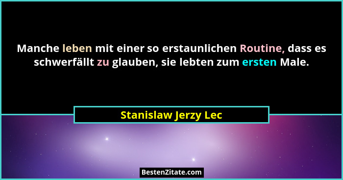 Manche leben mit einer so erstaunlichen Routine, dass es schwerfällt zu glauben, sie lebten zum ersten Male.... - Stanislaw Jerzy Lec