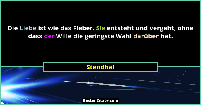 Die Liebe ist wie das Fieber. Sie entsteht und vergeht, ohne dass der Wille die geringste Wahl darüber hat.... - Stendhal