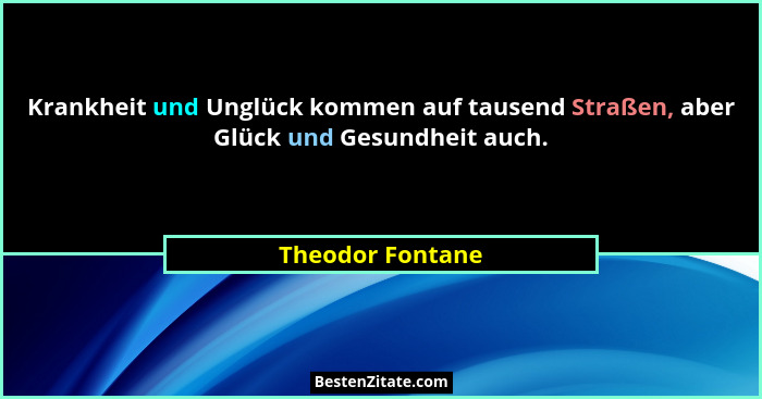Krankheit und Unglück kommen auf tausend Straßen, aber Glück und Gesundheit auch.... - Theodor Fontane