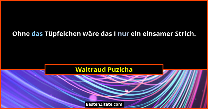 Ohne das Tüpfelchen wäre das I nur ein einsamer Strich.... - Waltraud Puzicha