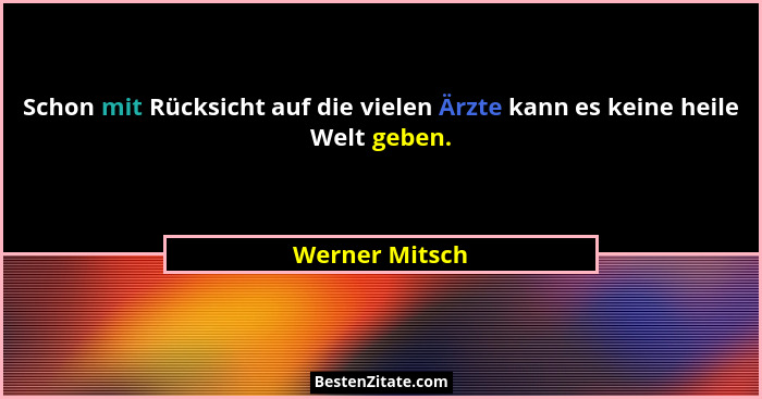Schon mit Rücksicht auf die vielen Ärzte kann es keine heile Welt geben.... - Werner Mitsch