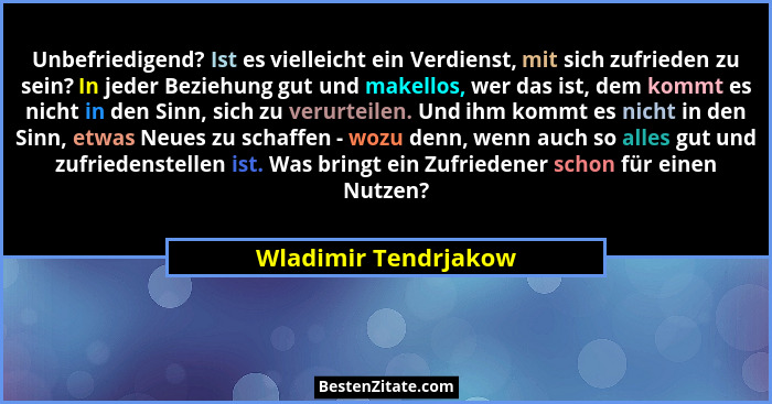 Unbefriedigend? Ist es vielleicht ein Verdienst, mit sich zufrieden zu sein? In jeder Beziehung gut und makellos, wer das ist, d... - Wladimir Tendrjakow