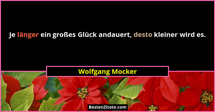 Je länger ein großes Glück andauert, desto kleiner wird es.... - Wolfgang Mocker