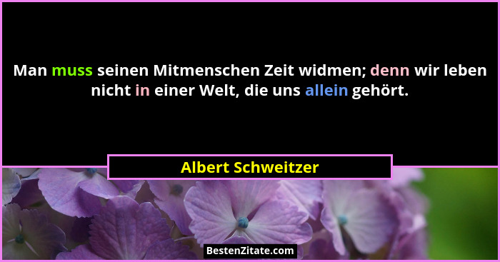 Man muss seinen Mitmenschen Zeit widmen; denn wir leben nicht in einer Welt, die uns allein gehört.... - Albert Schweitzer