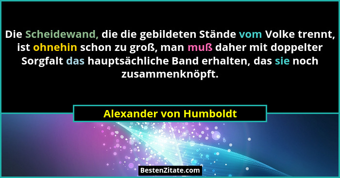 Die Scheidewand, die die gebildeten Stände vom Volke trennt, ist ohnehin schon zu groß, man muß daher mit doppelter Sorgfalt... - Alexander von Humboldt