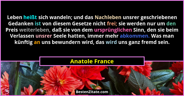 Leben heißt sich wandeln; und das Nachleben unsrer geschriebenen Gedanken ist von diesem Gesetze nicht frei; sie werden nur um den Pr... - Anatole France