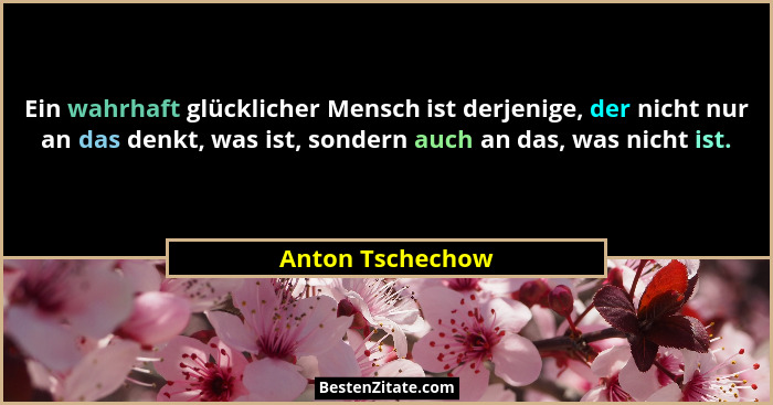Ein wahrhaft glücklicher Mensch ist derjenige, der nicht nur an das denkt, was ist, sondern auch an das, was nicht ist.... - Anton Tschechow
