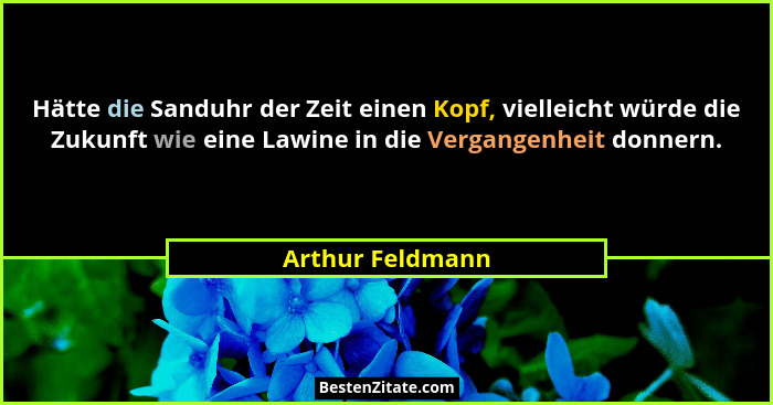 Hätte die Sanduhr der Zeit einen Kopf, vielleicht würde die Zukunft wie eine Lawine in die Vergangenheit donnern.... - Arthur Feldmann