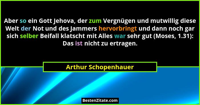 Aber so ein Gott Jehova, der zum Vergnügen und mutwillig diese Welt der Not und des Jammers hervorbringt und dann noch gar sich... - Arthur Schopenhauer