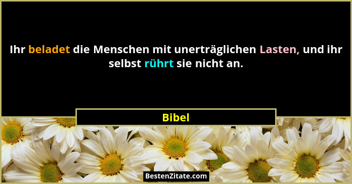 Ihr beladet die Menschen mit unerträglichen Lasten, und ihr selbst rührt sie nicht an.... - Bibel