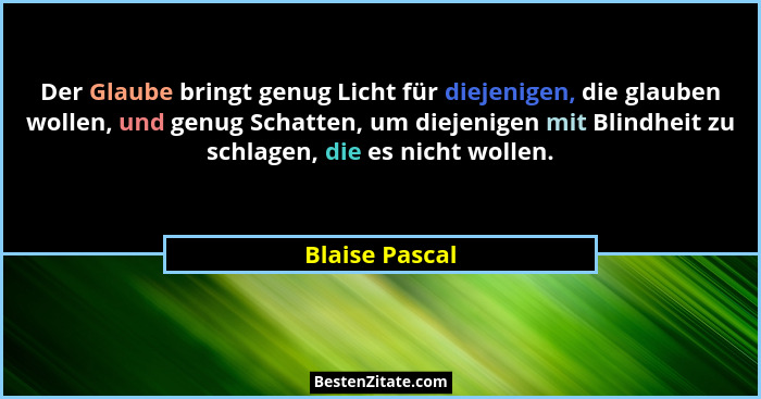 Der Glaube bringt genug Licht für diejenigen, die glauben wollen, und genug Schatten, um diejenigen mit Blindheit zu schlagen, die es... - Blaise Pascal