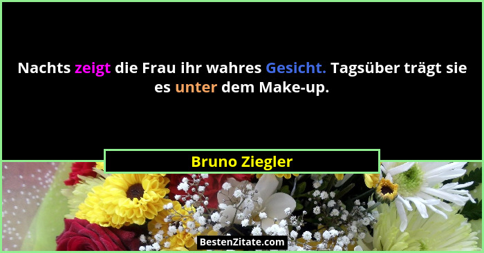 Nachts zeigt die Frau ihr wahres Gesicht. Tagsüber trägt sie es unter dem Make-up.... - Bruno Ziegler
