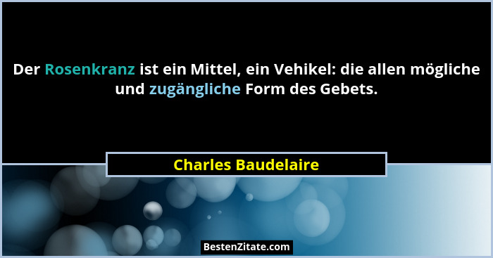 Der Rosenkranz ist ein Mittel, ein Vehikel: die allen mögliche und zugängliche Form des Gebets.... - Charles Baudelaire