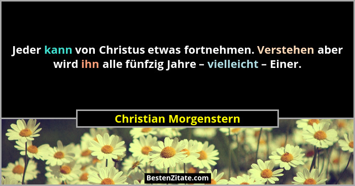 Jeder kann von Christus etwas fortnehmen. Verstehen aber wird ihn alle fünfzig Jahre – vielleicht – Einer.... - Christian Morgenstern