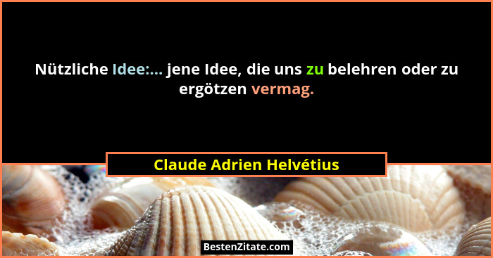 Nützliche Idee:... jene Idee, die uns zu belehren oder zu ergötzen vermag.... - Claude Adrien Helvétius
