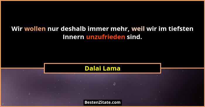 Wir wollen nur deshalb immer mehr, weil wir im tiefsten Innern unzufrieden sind.... - Dalai Lama