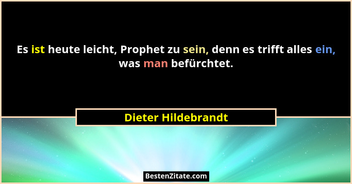Es ist heute leicht, Prophet zu sein, denn es trifft alles ein, was man befürchtet.... - Dieter Hildebrandt