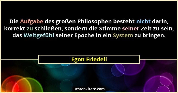 Die Aufgabe des großen Philosophen besteht nicht darin, korrekt zu schließen, sondern die Stimme seiner Zeit zu sein, das Weltgefühl s... - Egon Friedell