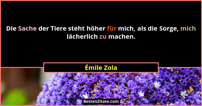 Die Sache der Tiere steht höher für mich, als die Sorge, mich lächerlich zu machen.... - Émile Zola
