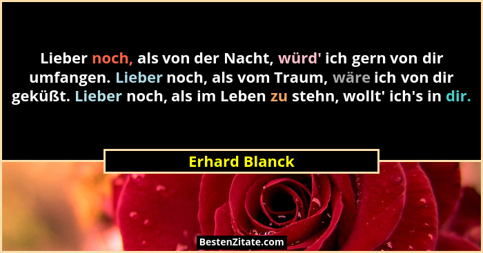 Lieber noch, als von der Nacht, würd' ich gern von dir umfangen. Lieber noch, als vom Traum, wäre ich von dir geküßt. Lieber noch,... - Erhard Blanck