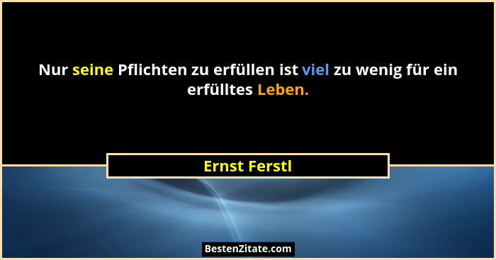Nur seine Pflichten zu erfüllen ist viel zu wenig für ein erfülltes Leben.... - Ernst Ferstl