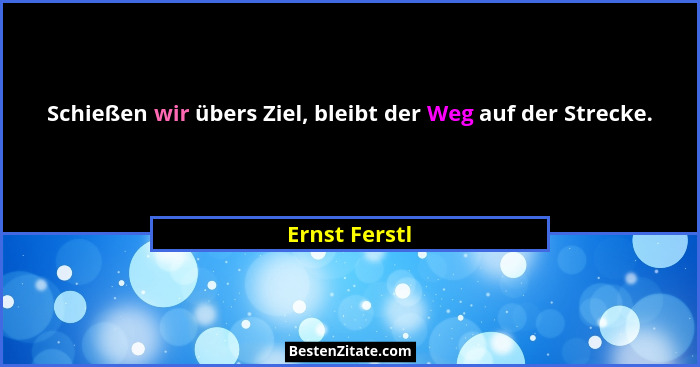 Schießen wir übers Ziel, bleibt der Weg auf der Strecke.... - Ernst Ferstl
