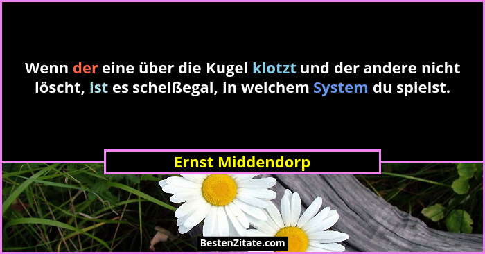 Wenn der eine über die Kugel klotzt und der andere nicht löscht, ist es scheißegal, in welchem System du spielst.... - Ernst Middendorp
