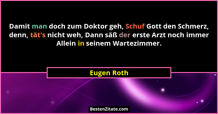 Damit man doch zum Doktor geh, Schuf Gott den Schmerz, denn, tät's nicht weh, Dann säß der erste Arzt noch immer Allein in seinem War... - Eugen Roth
