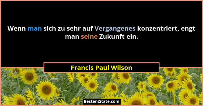 Wenn man sich zu sehr auf Vergangenes konzentriert, engt man seine Zukunft ein.... - Francis Paul Wilson