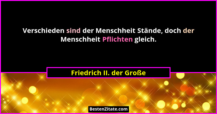 Verschieden sind der Menschheit Stände, doch der Menschheit Pflichten gleich.... - Friedrich II. der Große