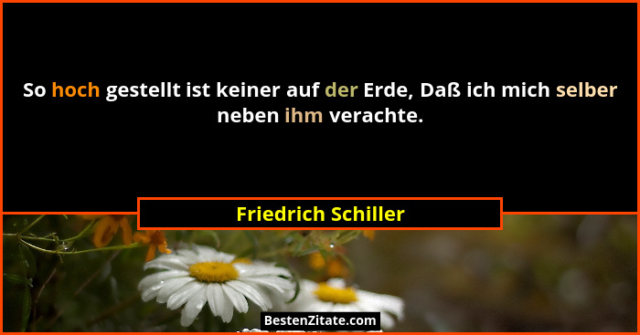 So hoch gestellt ist keiner auf der Erde, Daß ich mich selber neben ihm verachte.... - Friedrich Schiller