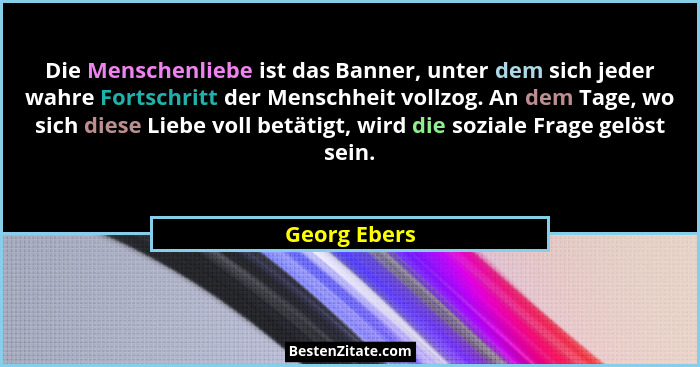 Die Menschenliebe ist das Banner, unter dem sich jeder wahre Fortschritt der Menschheit vollzog. An dem Tage, wo sich diese Liebe voll b... - Georg Ebers