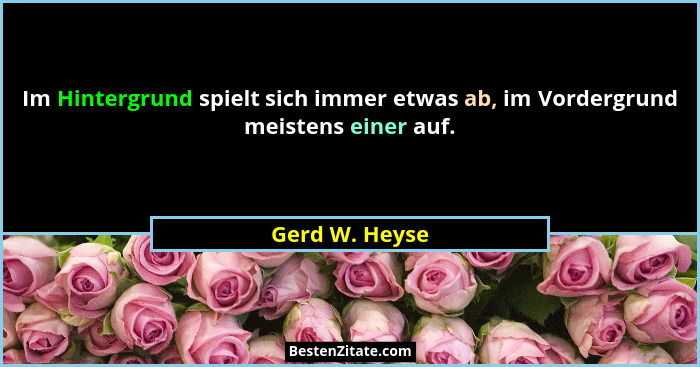 Im Hintergrund spielt sich immer etwas ab, im Vordergrund meistens einer auf.... - Gerd W. Heyse