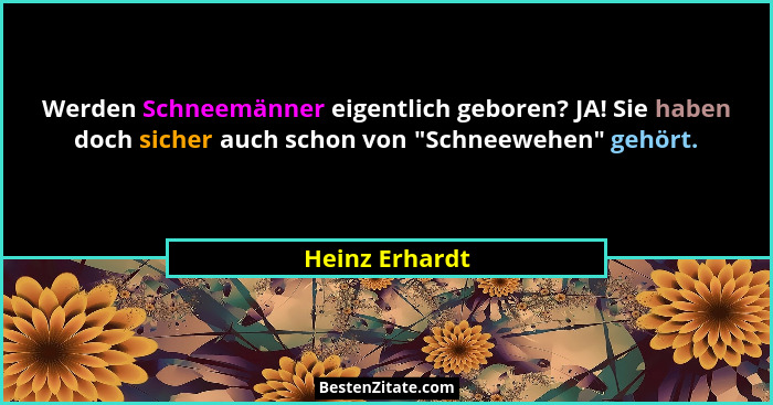 Werden Schneemänner eigentlich geboren? JA! Sie haben doch sicher auch schon von "Schneewehen" gehört.... - Heinz Erhardt