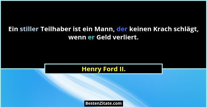 Ein stiller Teilhaber ist ein Mann, der keinen Krach schlägt, wenn er Geld verliert.... - Henry Ford II.