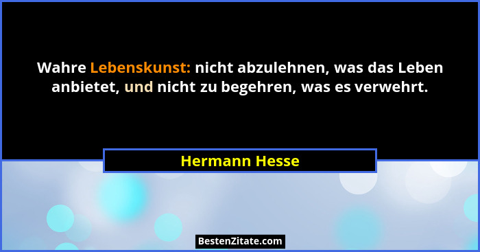 Wahre Lebenskunst: nicht abzulehnen, was das Leben anbietet, und nicht zu begehren, was es verwehrt.... - Hermann Hesse