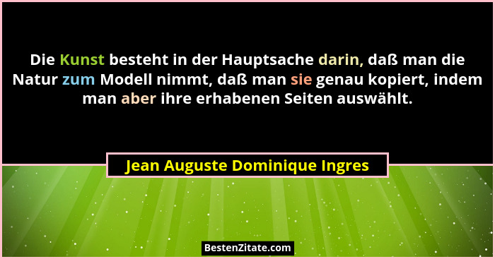 Die Kunst besteht in der Hauptsache darin, daß man die Natur zum Modell nimmt, daß man sie genau kopiert, indem man ab... - Jean Auguste Dominique Ingres