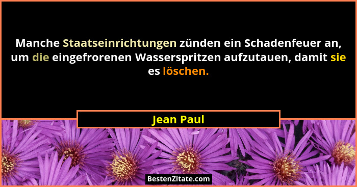 Manche Staatseinrichtungen zünden ein Schadenfeuer an, um die eingefrorenen Wasserspritzen aufzutauen, damit sie es löschen.... - Jean Paul