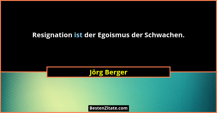 Resignation ist der Egoismus der Schwachen.... - Jörg Berger