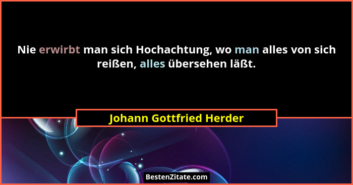Nie erwirbt man sich Hochachtung, wo man alles von sich reißen, alles übersehen läßt.... - Johann Gottfried Herder