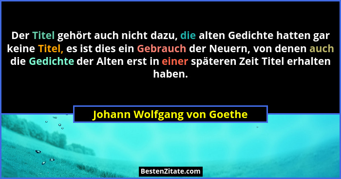 Der Titel gehört auch nicht dazu, die alten Gedichte hatten gar keine Titel, es ist dies ein Gebrauch der Neuern, von den... - Johann Wolfgang von Goethe