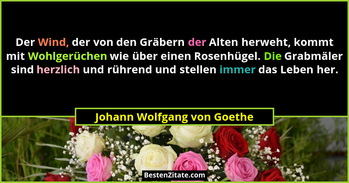 Der Wind, der von den Gräbern der Alten herweht, kommt mit Wohlgerüchen wie über einen Rosenhügel. Die Grabmäler sind her... - Johann Wolfgang von Goethe