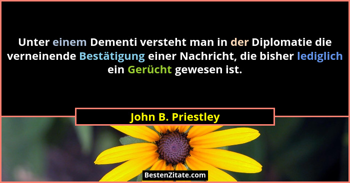 Unter einem Dementi versteht man in der Diplomatie die verneinende Bestätigung einer Nachricht, die bisher lediglich ein Gerücht g... - John B. Priestley